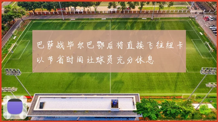 巴萨战毕尔巴鄂后将直接飞往纽卡以节省时间让球员充分休息