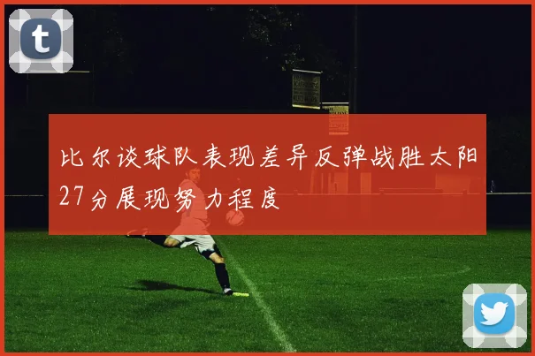 比尔谈球队表现差异反弹战胜太阳27分展现努力程度