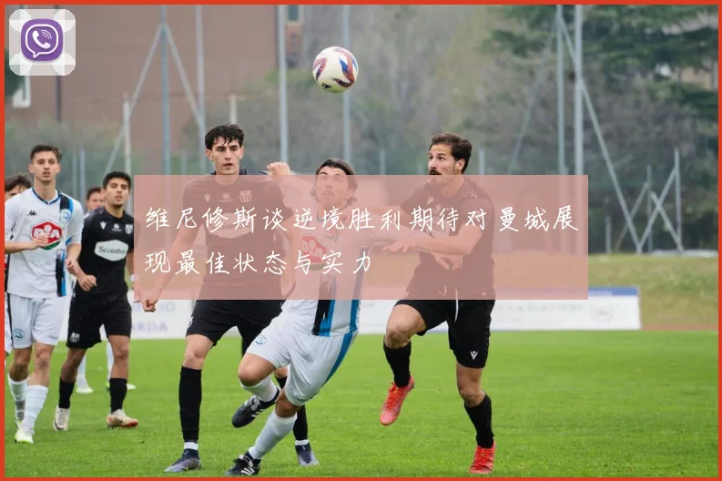 维尼修斯谈逆境胜利期待对曼城展现最佳状态与实力