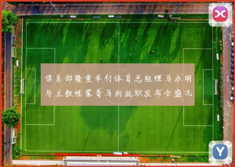 俱乐部隆重举行体育总经理马永明与主教练蒙哥马利就职发布会盛况回顾