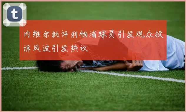 内维尔批评利物浦球员引发观众投诉风波引发热议