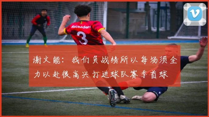 谢文能：我们负战绩所以每场须全力以赴很高兴打进球队赛季首球