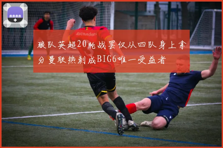 狼队英超20轮战罢仅从四队身上拿分曼联热刺成BIG6唯一受益者