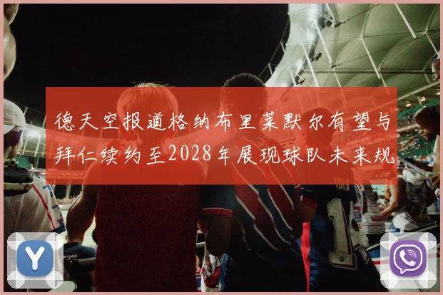 德天空报道格纳布里莱默尔有望与拜仁续约至2028年展现球队未来规划