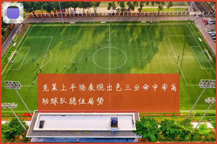 克莱上半场表现出色三分命中率高助球队稳住局势