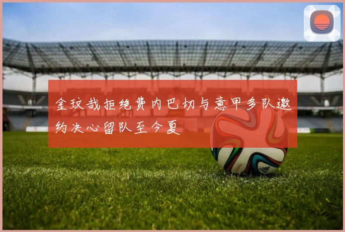 金玟哉拒绝费内巴切与意甲多队邀约决心留队至今夏
