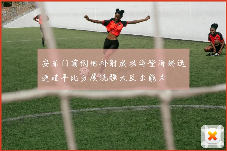 安东门前倒地补射成功海登海姆迅速追平比分展现强大反击能力