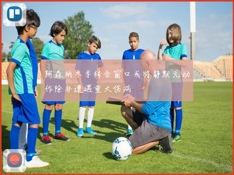 阿森纳冬季转会窗口或将静默无动作除非遭遇重大伤病