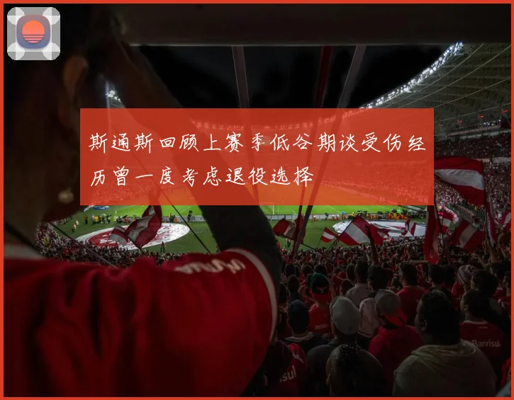 斯通斯回顾上赛季低谷期谈受伤经历曾一度考虑退役选择