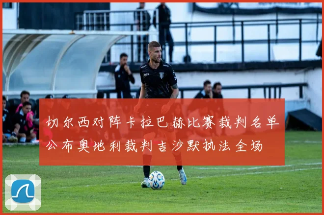 切尔西对阵卡拉巴赫比赛裁判名单公布奥地利裁判吉沙默执法全场