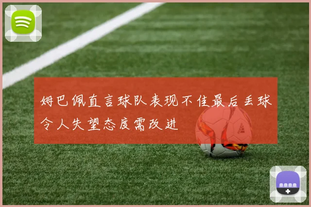 姆巴佩直言球队表现不佳最后丢球令人失望态度需改进