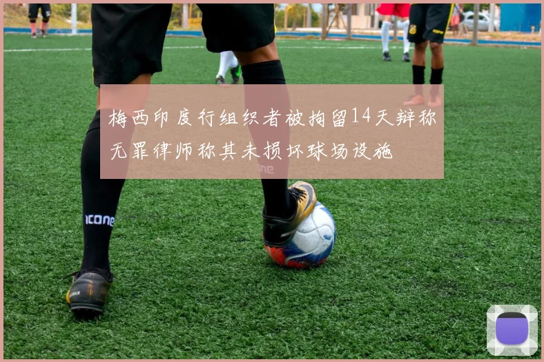 梅西印度行组织者被拘留14天辩称无罪律师称其未损坏球场设施