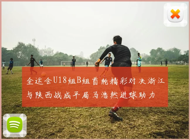 全运会U18组B组首轮精彩对决浙江与陕西战成平局马浩然进球助力