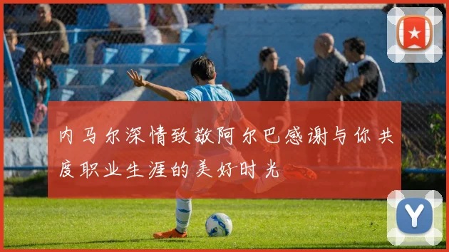 内马尔深情致敬阿尔巴感谢与你共度职业生涯的美好时光