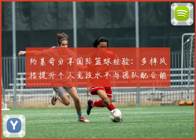 约基奇分享国际篮球经验：多样风格提升个人竞技水平与团队配合能力